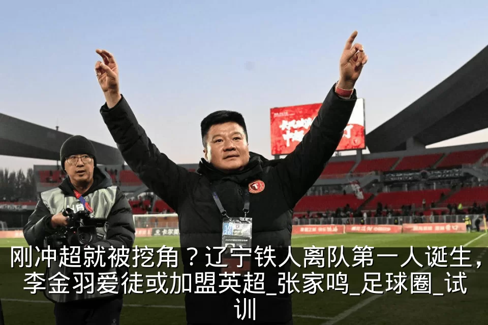 刚冲超就被挖角？辽宁铁人离队第一人诞生，李金羽爱徒或加盟英超_张家鸣_足球圈_试训